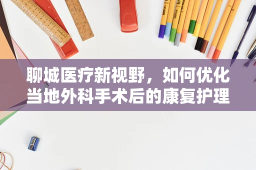 聊城医疗新视野，如何优化当地外科手术后的康复护理？