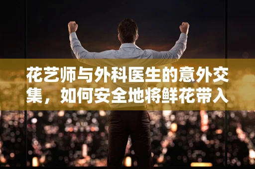 花艺师与外科医生的意外交集，如何安全地将鲜花带入手术室？