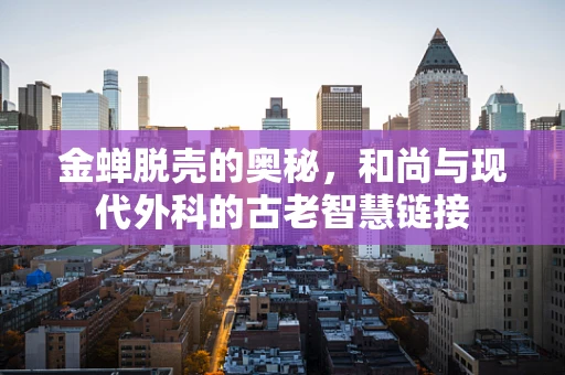 金蝉脱壳的奥秘，和尚与现代外科的古老智慧链接