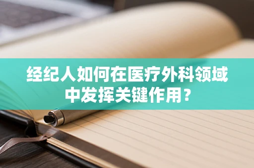 经纪人如何在医疗外科领域中发挥关键作用？