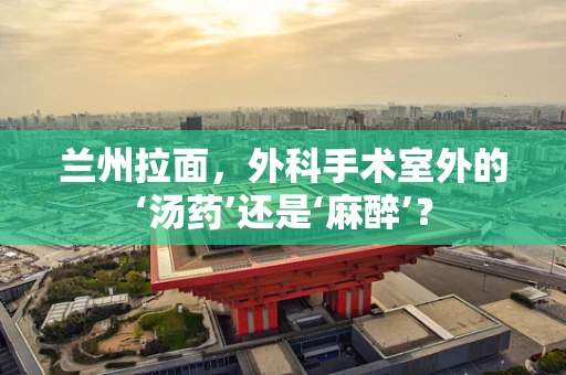 兰州拉面，外科手术室外的‘汤药’还是‘麻醉’？