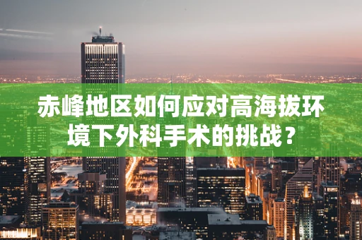赤峰地区如何应对高海拔环境下外科手术的挑战？