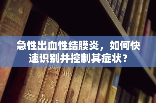 急性出血性结膜炎，如何快速识别并控制其症状？