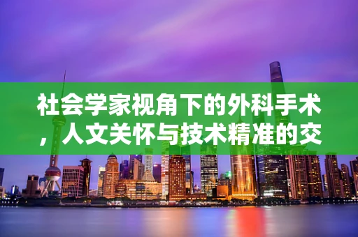 社会学家视角下的外科手术，人文关怀与技术精准的交响曲