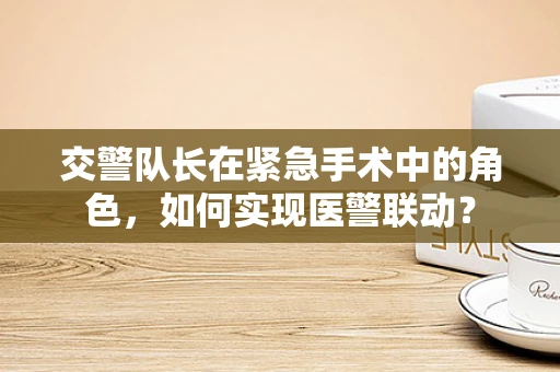 交警队长在紧急手术中的角色，如何实现医警联动？