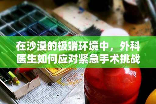 在沙漠的极端环境中，外科医生如何应对紧急手术挑战？