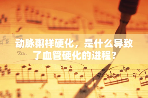动脉粥样硬化，是什么导致了血管硬化的进程？