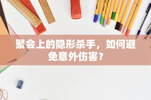 聚会上的隐形杀手，如何避免意外伤害？