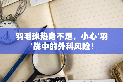 羽毛球热身不足，小心‘羽’战中的外科风险！