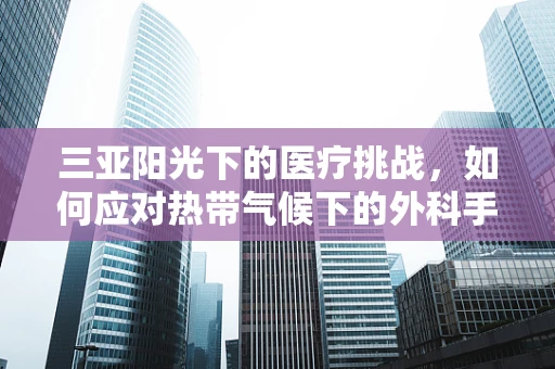 三亚阳光下的医疗挑战，如何应对热带气候下的外科手术挑战？