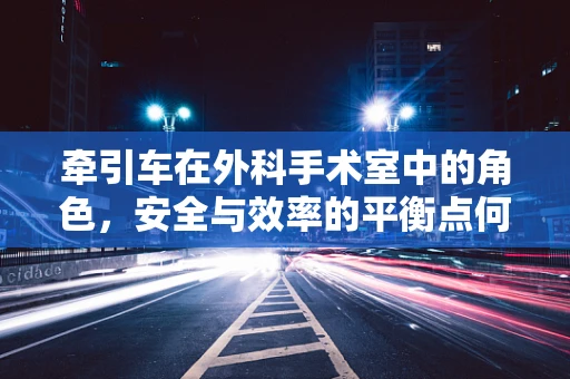 牵引车在外科手术室中的角色，安全与效率的平衡点何在？