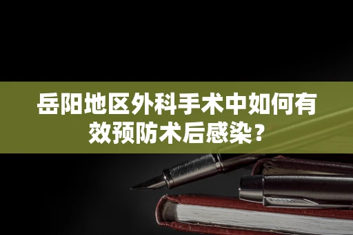 岳阳地区外科手术中如何有效预防术后感染？