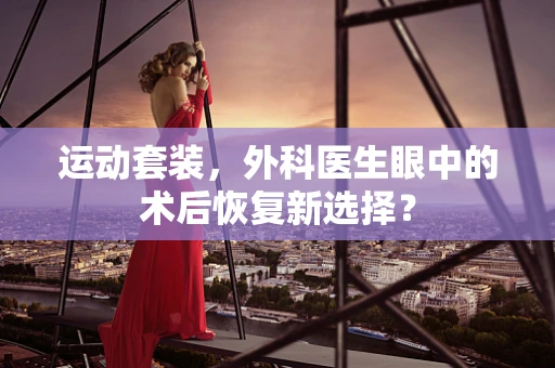 运动套装，外科医生眼中的术后恢复新选择？