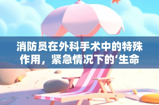 消防员在外科手术中的特殊作用，紧急情况下的‘生命守护者’？