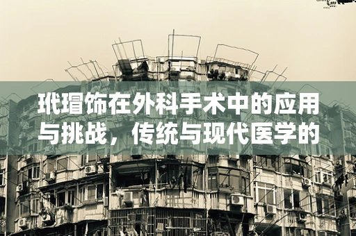 玳瑁饰在外科手术中的应用与挑战，传统与现代医学的交汇