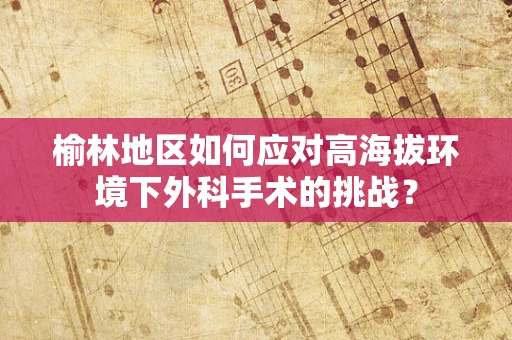 榆林地区如何应对高海拔环境下外科手术的挑战？