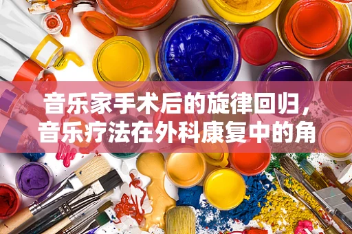 音乐家手术后的旋律回归，音乐疗法在外科康复中的角色？