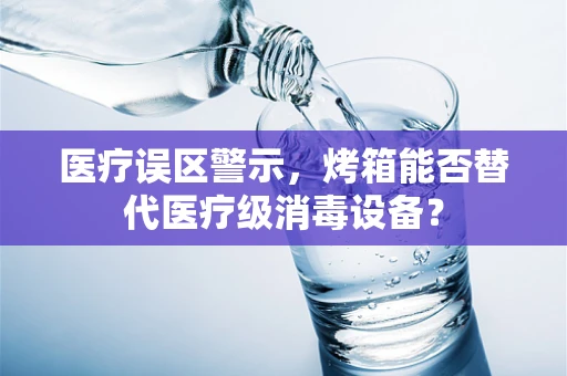 医疗误区警示，烤箱能否替代医疗级消毒设备？