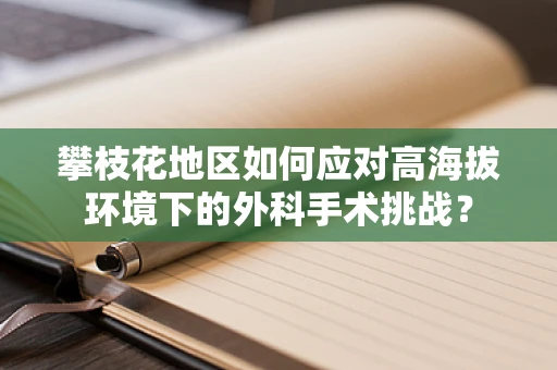 攀枝花地区如何应对高海拔环境下的外科手术挑战？