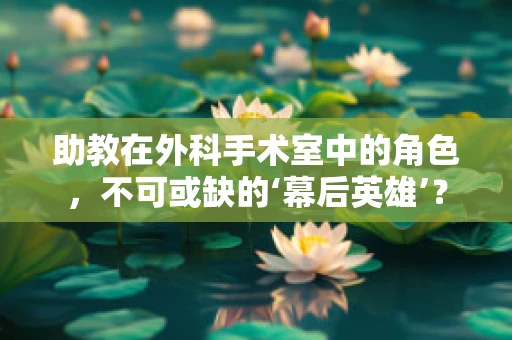 助教在外科手术室中的角色，不可或缺的‘幕后英雄’？