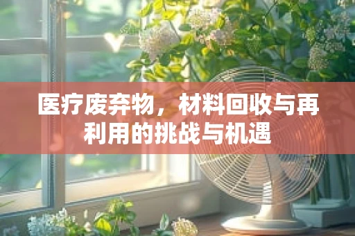 医疗废弃物，材料回收与再利用的挑战与机遇
