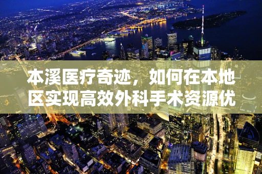 本溪医疗奇迹，如何在本地区实现高效外科手术资源优化？