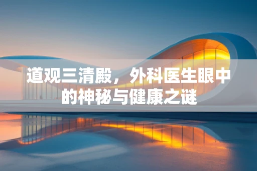 道观三清殿，外科医生眼中的神秘与健康之谜