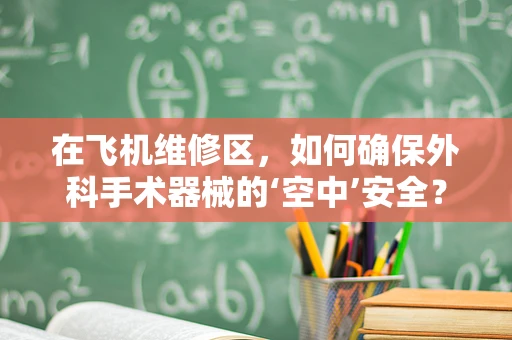 在飞机维修区，如何确保外科手术器械的‘空中’安全？