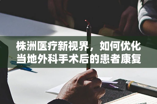株洲医疗新视界，如何优化当地外科手术后的患者康复路径？
