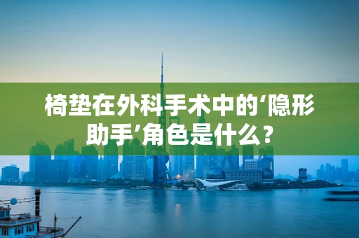 椅垫在外科手术中的‘隐形助手’角色是什么？