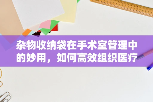杂物收纳袋在手术室管理中的妙用，如何高效组织医疗器械？