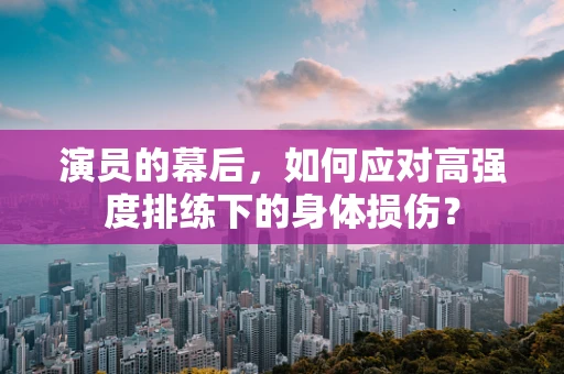 演员的幕后，如何应对高强度排练下的身体损伤？