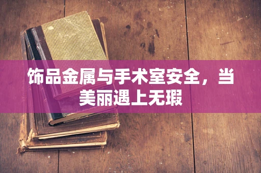 饰品金属与手术室安全，当美丽遇上无瑕