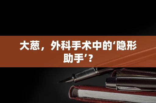 大葱，外科手术中的‘隐形助手’？