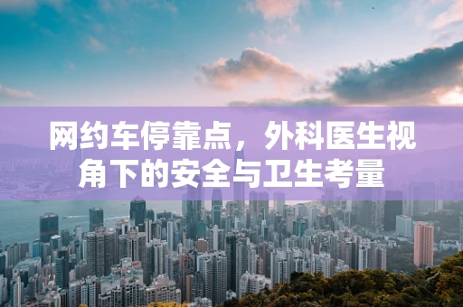 网约车停靠点，外科医生视角下的安全与卫生考量