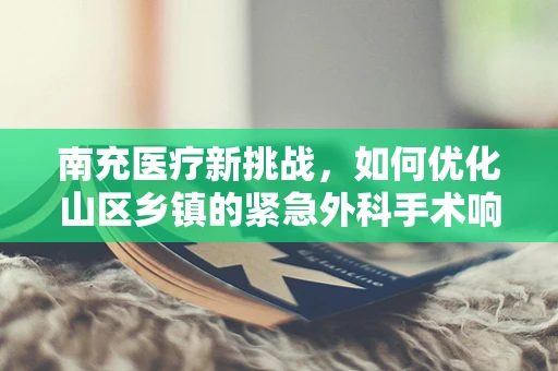 南充医疗新挑战，如何优化山区乡镇的紧急外科手术响应？