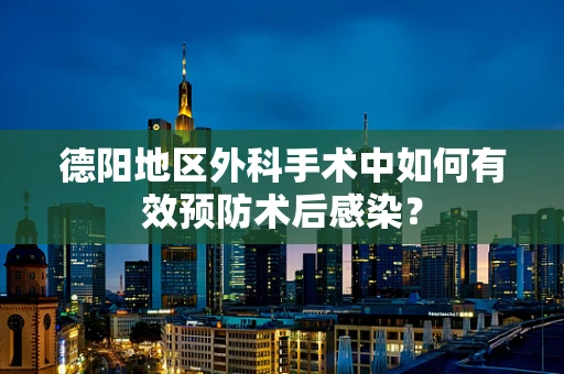 德阳地区外科手术中如何有效预防术后感染？