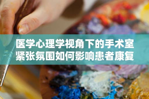医学心理学视角下的手术室紧张氛围如何影响患者康复？