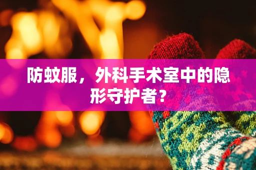防蚊服，外科手术室中的隐形守护者？