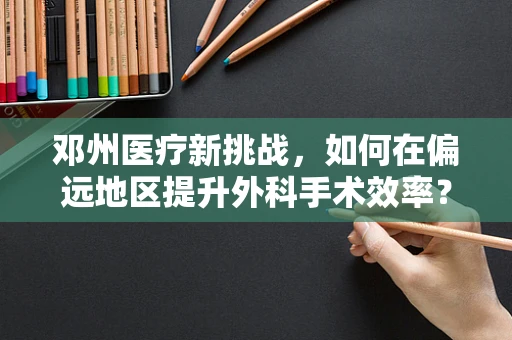 邓州医疗新挑战，如何在偏远地区提升外科手术效率？