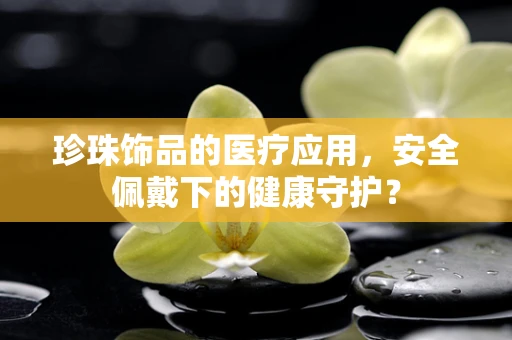 珍珠饰品的医疗应用，安全佩戴下的健康守护？