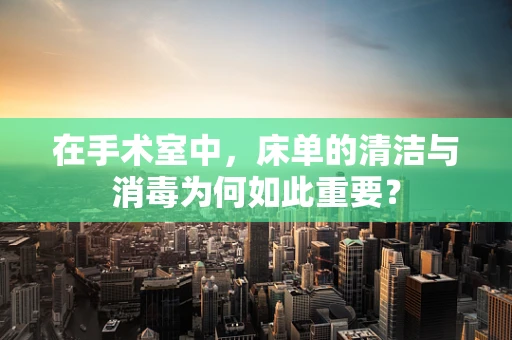 在手术室中，床单的清洁与消毒为何如此重要？