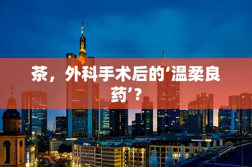 茶，外科手术后的‘温柔良药’？
