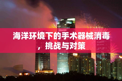 海洋环境下的手术器械消毒，挑战与对策