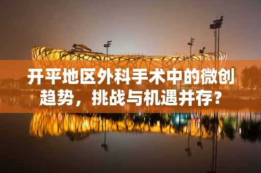 开平地区外科手术中的微创趋势，挑战与机遇并存？