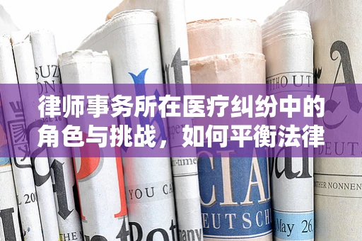 律师事务所在医疗纠纷中的角色与挑战，如何平衡法律与医学的界限？
