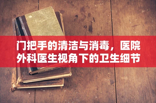 门把手的清洁与消毒，医院外科医生视角下的卫生细节