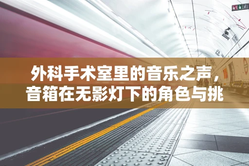 外科手术室里的音乐之声，音箱在无影灯下的角色与挑战