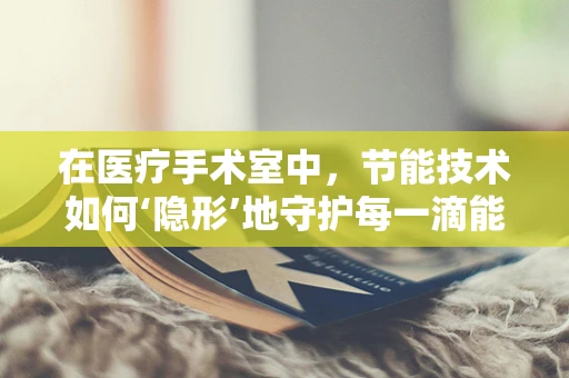 在医疗手术室中，节能技术如何‘隐形’地守护每一滴能源？