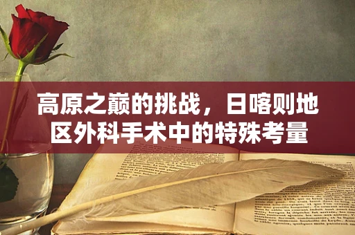 高原之巅的挑战，日喀则地区外科手术中的特殊考量